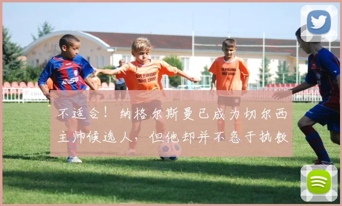 不适合！纳格尔斯曼已成为切尔西主帅候选人，但他却并不急于执教