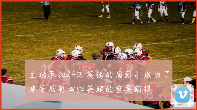 主动承担24万英镑的周薪，成为了库蒂尼奥回归英超的重要前提