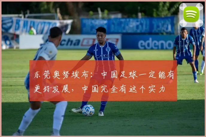 东莞奥努埃布：中国足球一定能有更好发展，中国完全有这个实力