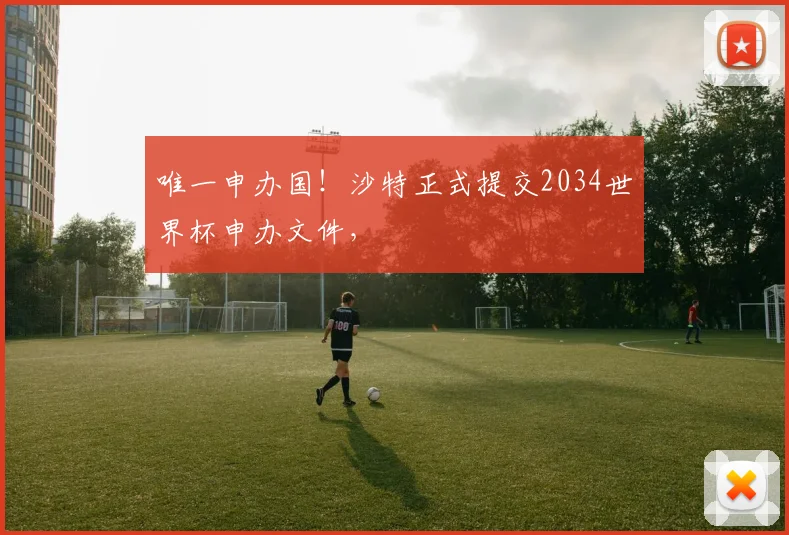 唯一申办国！沙特正式提交2034世界杯申办文件，