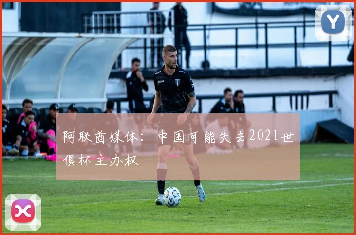 阿联酋媒体：中国可能失去2021世俱杯主办权