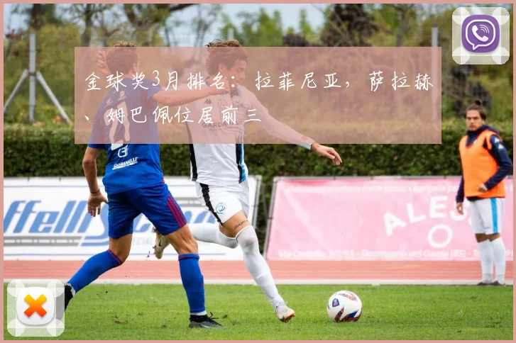 金球奖3月排名：拉菲尼亚，萨拉赫、姆巴佩位居前三