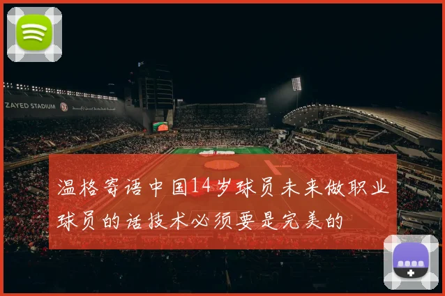 温格寄语中国14岁球员未来做职业球员的话技术必须要是完美的