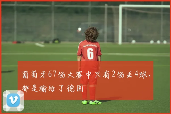 葡萄牙67场大赛中只有2场丢4球，都是输给了德国