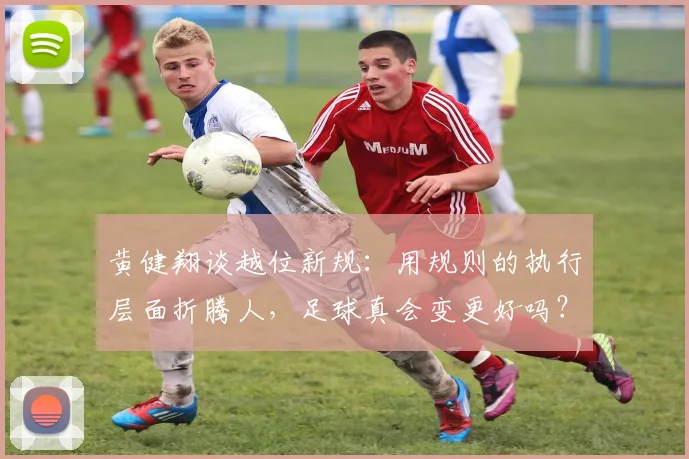 黄健翔谈越位新规：用规则的执行层面折腾人，足球真会变更好吗？