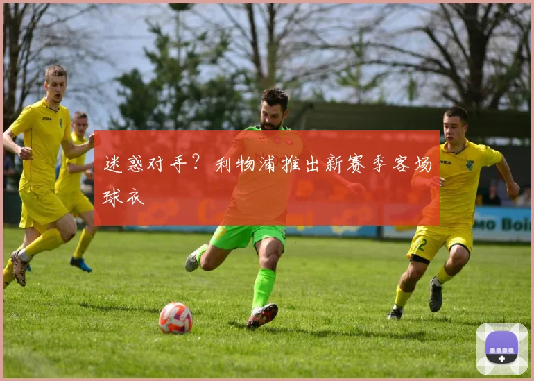 迷惑对手？利物浦推出新赛季客场球衣