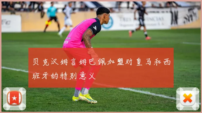 贝克汉姆言姆巴佩加盟对皇马和西班牙的特别意义