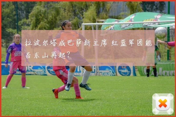 拉波尔塔成巴萨新主席 红蓝军团能否东山再起？