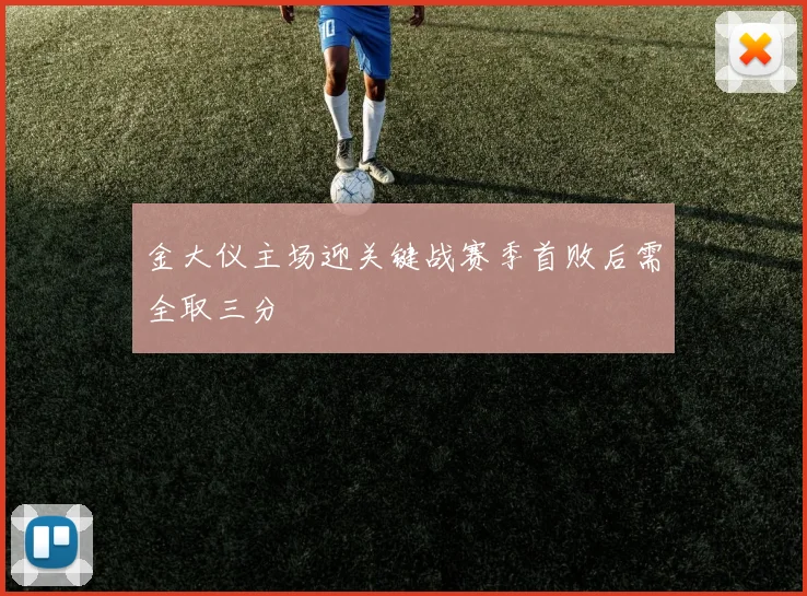 金大仪主场迎关键战赛季首败后需全取三分