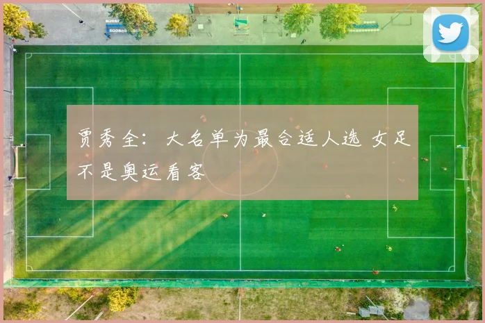 贾秀全：大名单为最合适人选 女足不是奥运看客