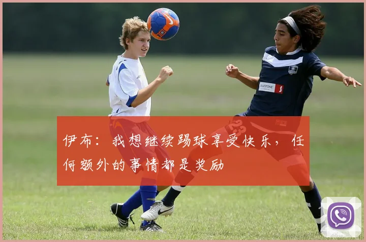 伊布：我想继续踢球享受快乐，任何额外的事情都是奖励