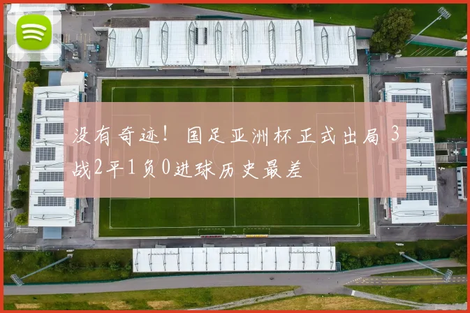 没有奇迹！国足亚洲杯正式出局 3战2平1负0进球历史最差