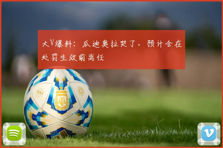 大V爆料：瓜迪奥拉哭了，预计会在处罚生效前离任