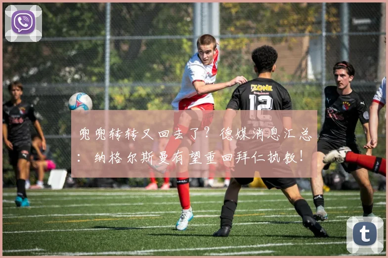 兜兜转转又回去了？德媒消息汇总：纳格尔斯曼有望重回拜仁执教！