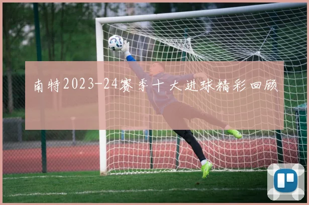 南特2023-24赛季十大进球精彩回顾