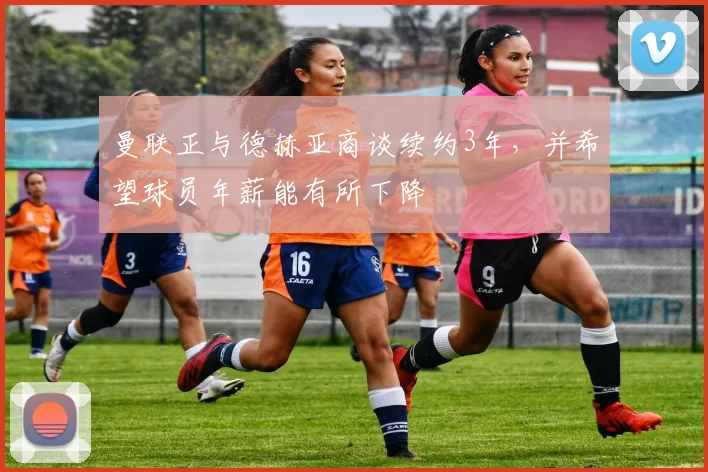 曼联正与德赫亚商谈续约3年，并希望球员年薪能有所下降