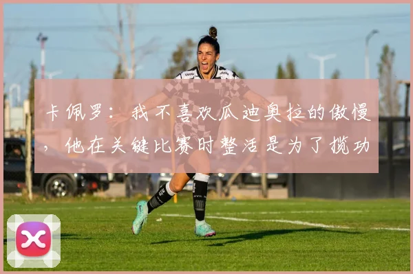 卡佩罗：我不喜欢瓜迪奥拉的傲慢，他在关键比赛时整活是为了揽功