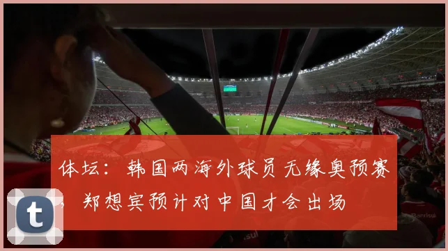 体坛：韩国两海外球员无缘奥预赛，郑想宾预计对中国才会出场
