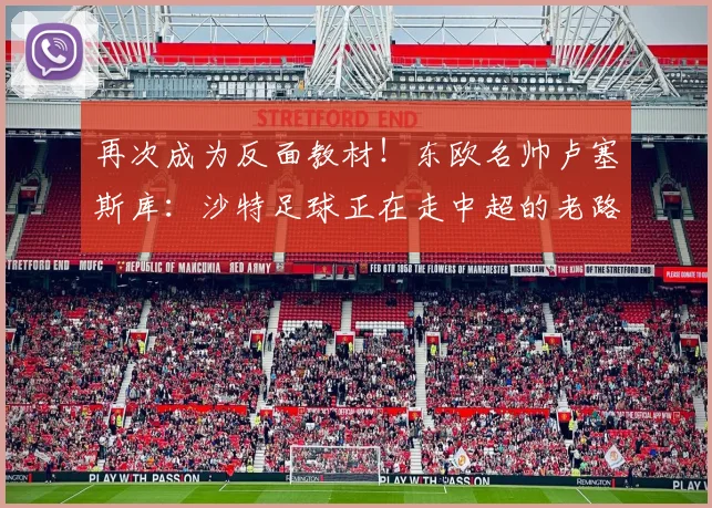 再次成为反面教材！东欧名帅卢塞斯库：沙特足球正在走中超的老路