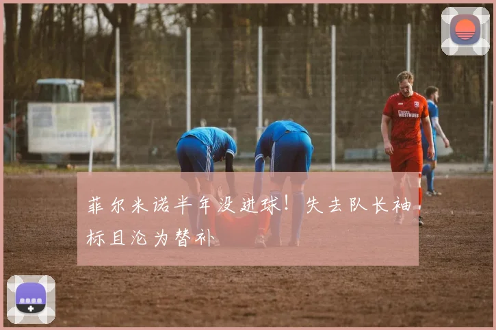 菲尔米诺半年没进球！失去队长袖标且沦为替补