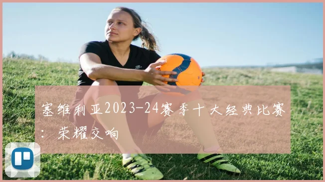 塞维利亚2023-24赛季十大经典比赛：荣耀交响