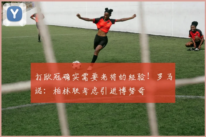 打欧冠确实需要老将的经验！罗马诺：柏林联考虑引进博努奇