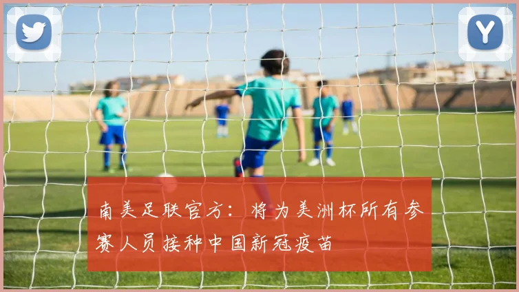 南美足联官方：将为美洲杯所有参赛人员接种中国新冠疫苗