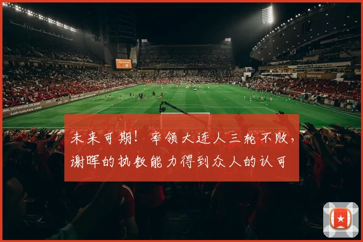 未来可期！率领大连人三轮不败，谢晖的执教能力得到众人的认可