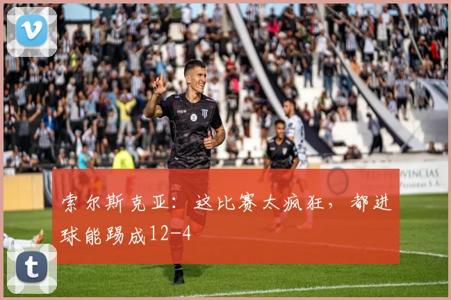 索尔斯克亚：这比赛太疯狂，都进球能踢成12-4