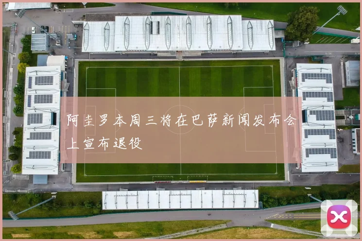 阿圭罗本周三将在巴萨新闻发布会上宣布退役