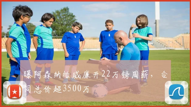 曝阿森纳给威廉开22万镑周薪，合同总价超3500万