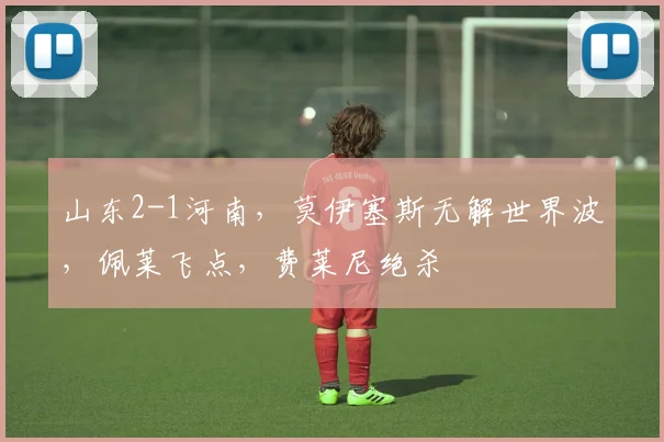 山东2-1河南，莫伊塞斯无解世界波，佩莱飞点，费莱尼绝杀