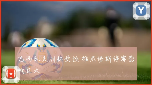 巴西队美洲杯受挫 维尼修斯停赛影响巨大