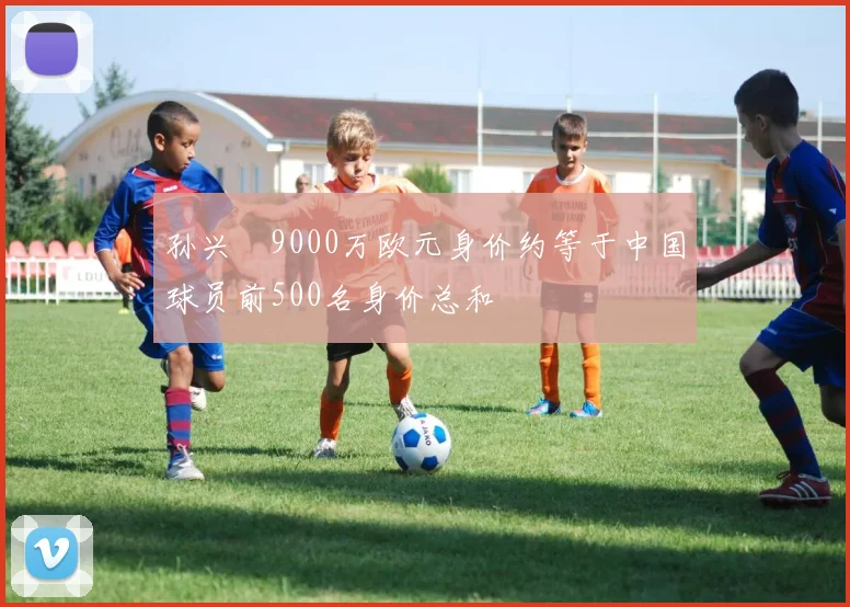 孙兴慜9000万欧元身价约等于中国球员前500名身价总和