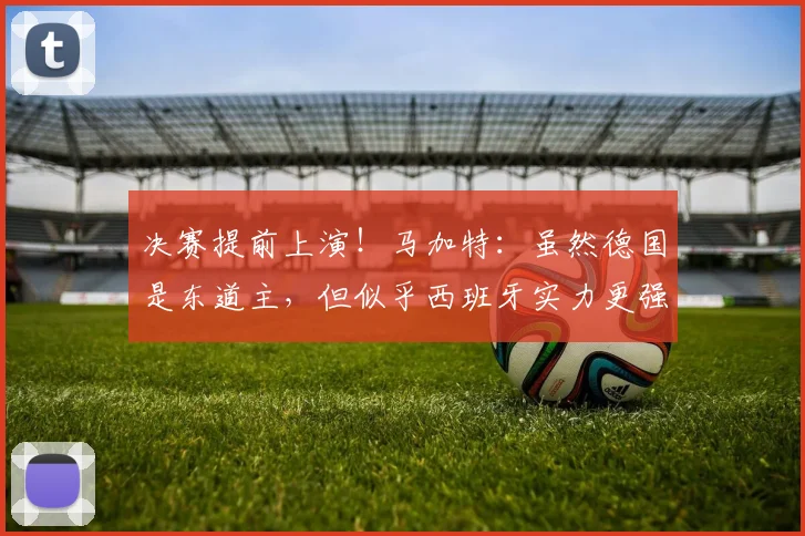 决赛提前上演！马加特：虽然德国是东道主，但似乎西班牙实力更强