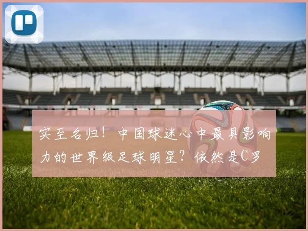 实至名归！中国球迷心中最具影响力的世界级足球明星？依然是C罗