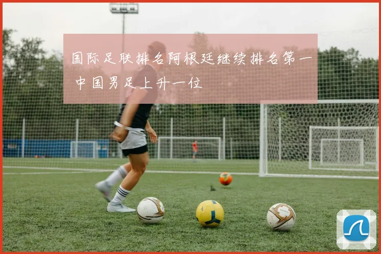 国际足联排名阿根廷继续排名第一 中国男足上升一位