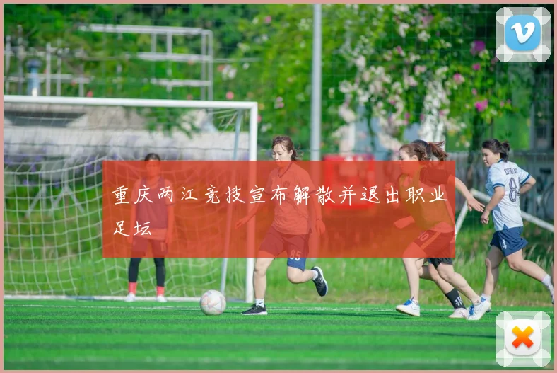 重庆两江竞技宣布解散并退出职业足坛