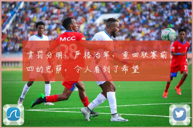 赏罚分明，严格治军，重回联赛前四的巴萨，令人看到了希望