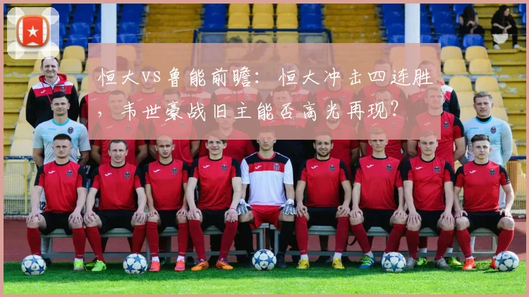 恒大vs鲁能前瞻：恒大冲击四连胜，韦世豪战旧主能否高光再现？