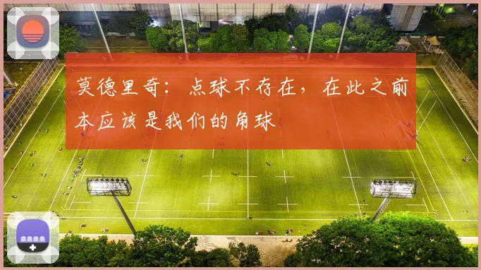 莫德里奇：点球不存在，在此之前本应该是我们的角球
