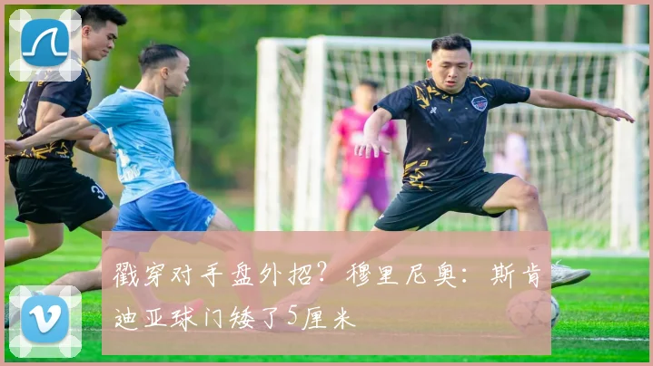 戳穿对手盘外招？穆里尼奥：斯肯迪亚球门矮了5厘米