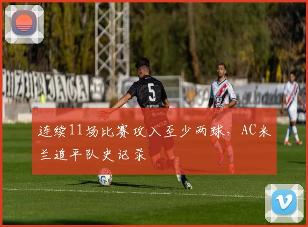 连续11场比赛攻入至少两球，AC米兰追平队史记录