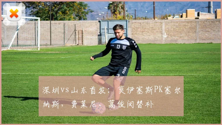 深圳vs山东首发：莫伊塞斯PK塞尔纳斯，费莱尼、蒿俊闵替补