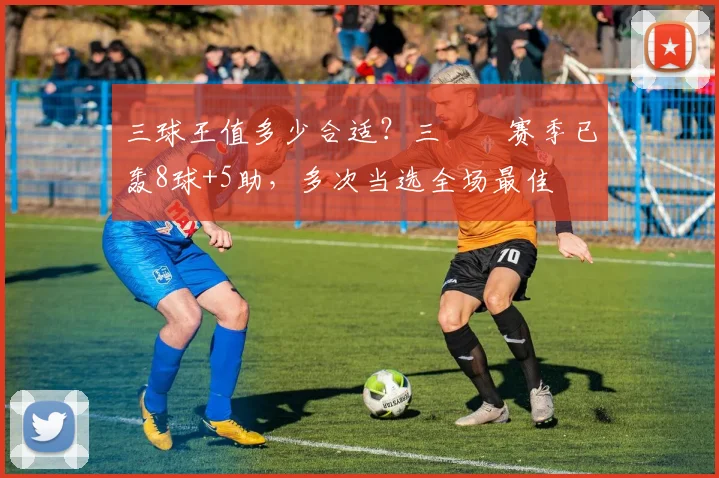 三球王值多少合适？三笘薫赛季已轰8球+5助，多次当选全场最佳