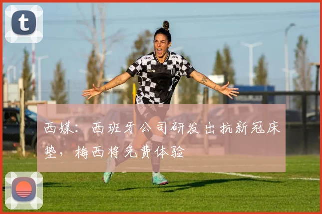 西媒：西班牙公司研发出抗新冠床垫，梅西将免费体验