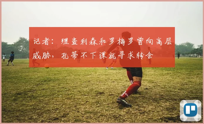 记者：理查利森和罗梅罗曾向高层威胁，孔蒂不下课就寻求转会