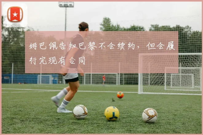 姆巴佩告知巴黎不会续约，但会履行完现有合同