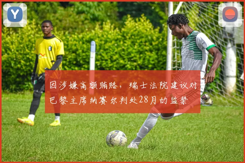 因涉嫌高额贿赂，瑞士法院建议对巴黎主席纳赛尔判处28月的监禁