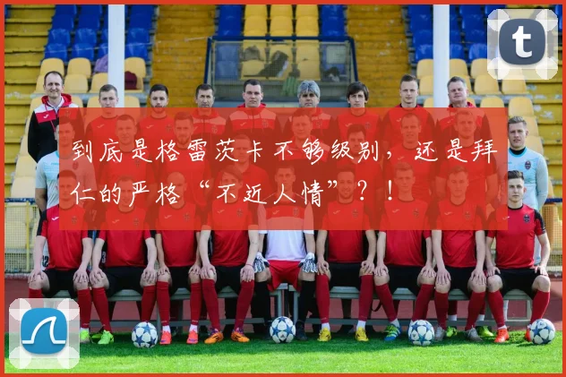 到底是格雷茨卡不够级别，还是拜仁的严格“不近人情”？！